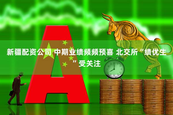 新疆配资公司 中期业绩频频预喜 北交所“绩优生”受关注