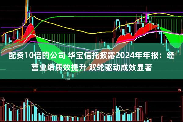 配资10倍的公司 华宝信托披露2024年年报：经营业绩质效提升 双轮驱动成效显著