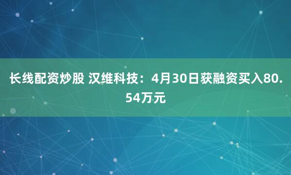 长线配资炒股 汉维科技：4月30日获融资买入80.54万元