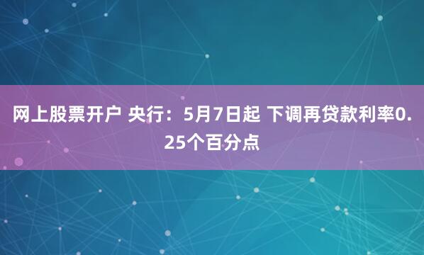网上股票开户 央行：5月7日起 下调再贷款利率0.25个百分点