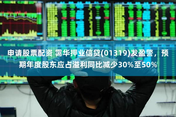 申请股票配资 霭华押业信贷(01319)发盈警，预期年度股东应占溢利同比减少30%至50%