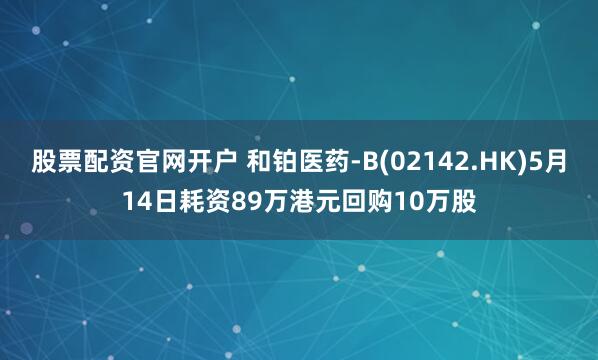 股票配资官网开户 和铂医药-B(02142.HK)5月14日耗资89万港元回购10万股