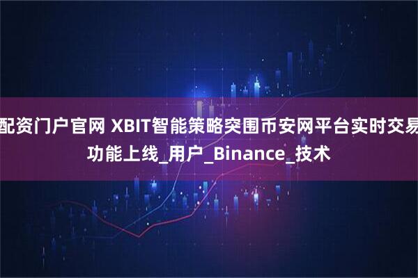 配资门户官网 XBIT智能策略突围币安网平台实时交易功能上线_用户_Binance_技术
