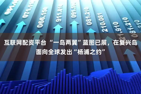 互联网配资平台 “一岛两翼”蓝图已展，在复兴岛面向全球发出“杨浦之约”