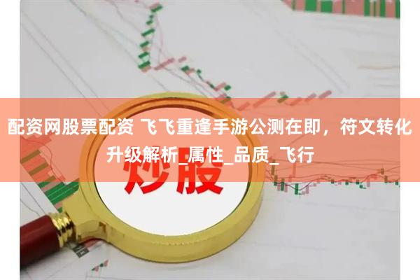 配资网股票配资 飞飞重逢手游公测在即，符文转化升级解析_属性_品质_飞行