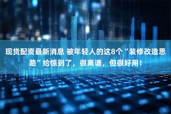 现货配资最新消息 被年轻人的这8个“装修改造思路”给惊到了，很离谱，但很好用！