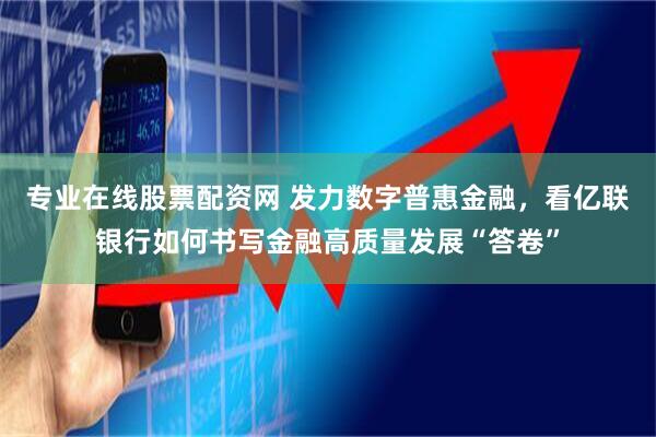 专业在线股票配资网 发力数字普惠金融，看亿联银行如何书写金融高质量发展“答卷”