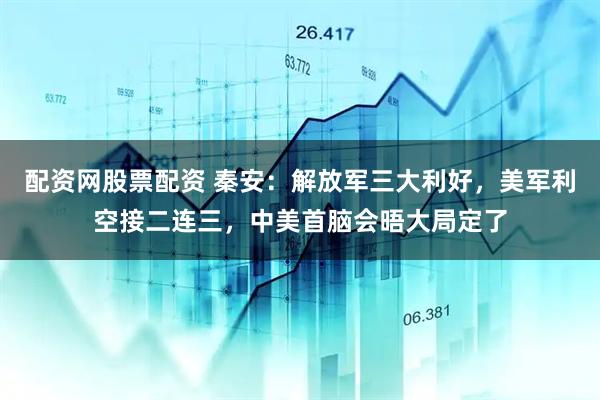 配资网股票配资 秦安：解放军三大利好，美军利空接二连三，中美首脑会晤大局定了