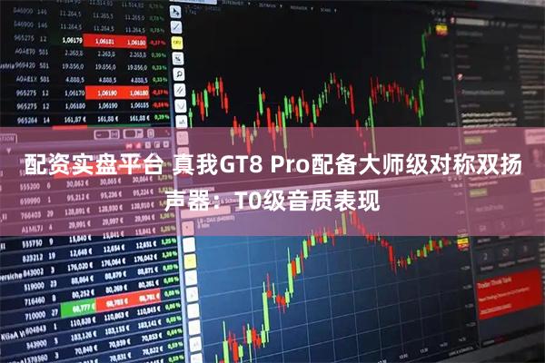 配资实盘平台 真我GT8 Pro配备大师级对称双扬声器：T0级音质表现