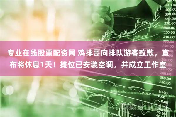 专业在线股票配资网 鸡排哥向排队游客致歉，宣布将休息1天！摊位已安装空调，并成立工作室