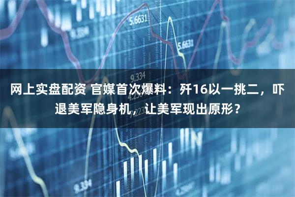 网上实盘配资 官媒首次爆料：歼16以一挑二，吓退美军隐身机，让美军现出原形？