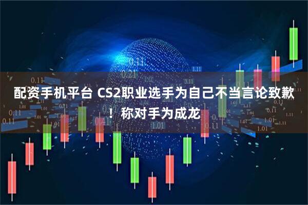 配资手机平台 CS2职业选手为自己不当言论致歉！称对手为成龙