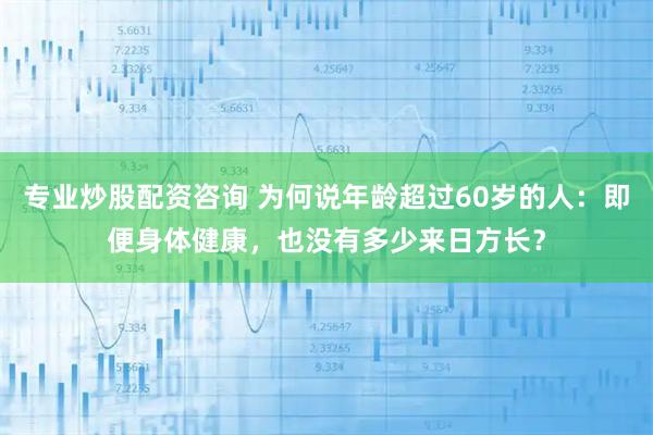 专业炒股配资咨询 为何说年龄超过60岁的人：即便身体健康，也没有多少来日方长？