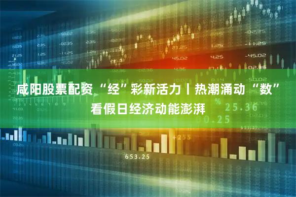 咸阳股票配资 “经”彩新活力丨热潮涌动 “数”看假日经济动能澎湃
