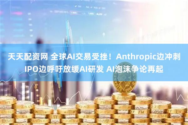 天天配资网 全球AI交易受挫！Anthropic边冲刺IPO边呼吁放缓AI研发 AI泡沫争论再起